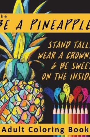 Cover of The Be A Pineapple - Stand Tall, Wear A Crown, And Be Sweet On The Inside Adult Coloring Book