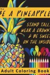 Book cover for The Be A Pineapple - Stand Tall, Wear A Crown, And Be Sweet On The Inside Adult Coloring Book