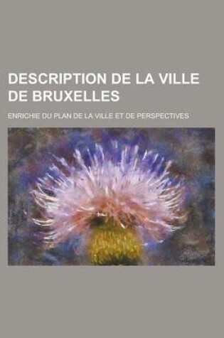 Cover of Description de La Ville de Bruxelles; Enrichie Du Plan de La Ville Et de Perspectives