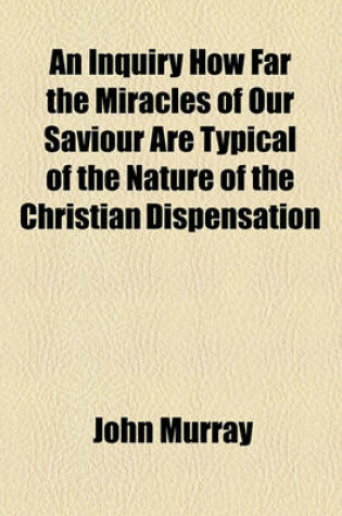 Cover of An Inquiry How Far the Miracles of Our Saviour Are Typical of the Nature of the Christian Dispensation