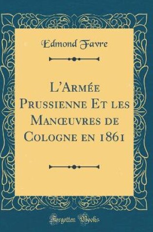 Cover of L'Armée Prussienne Et Les Manoeuvres de Cologne En 1861 (Classic Reprint)