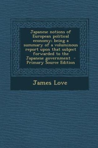 Cover of Japanese Notions of European Political Economy; Being a Summary of a Voluminous Report Upon That Subject Forwarded to the Japanese Government