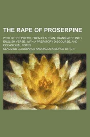 Cover of The Rape of Proserpine; With Other Poems, from Claudian Translated Into English Verse. with a Prefatory Discourse, and Occasional Notes