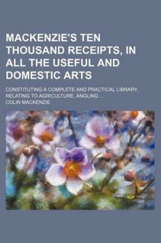 Cover of MacKenzie's Ten Thousand Receipts, in All the Useful and Domestic Arts; Constituting a Complete and Practical Library, Relating to Agriculture, Angling