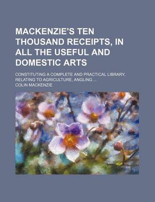 Book cover for MacKenzie's Ten Thousand Receipts, in All the Useful and Domestic Arts; Constituting a Complete and Practical Library, Relating to Agriculture, Angling