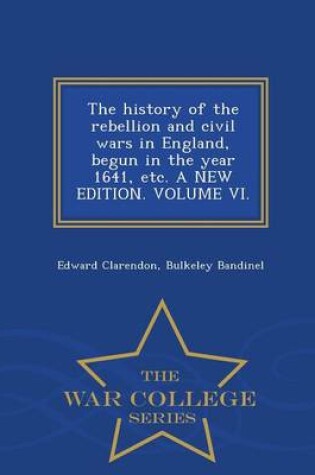 Cover of The History of the Rebellion and Civil Wars in England, Begun in the Year 1641, Etc. a New Edition. Volume VI. - War College Series