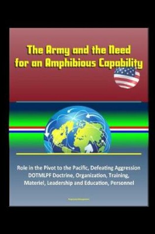 Cover of The Army and the Need for an Amphibious Capability - Role in the Pivot to the Pacific, Defeating Aggression, DOTMLPF Doctrine, Organization, Training, Materiel, Leadership and Education, Personnel