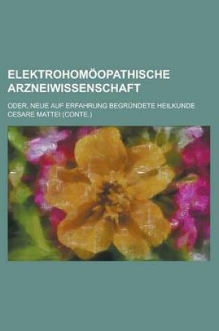 Cover of Elektrohomoopathische Arzneiwissenschaft; Oder, Neue Auf Erfahrung Begrundete Heilkunde