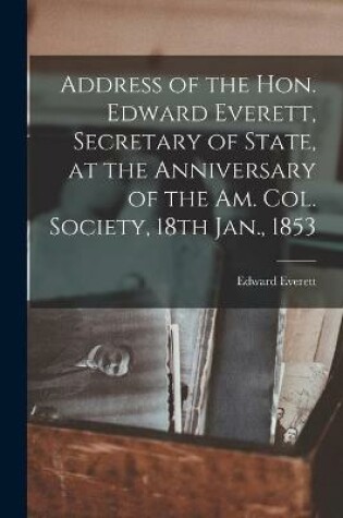 Cover of Address of the Hon. Edward Everett, Secretary of State, at the Anniversary of the Am. Col. Society, 18th Jan., 1853