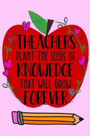 Cover of Theachers Plant the seed of KNOWLEDGE that will grow FOREVER.