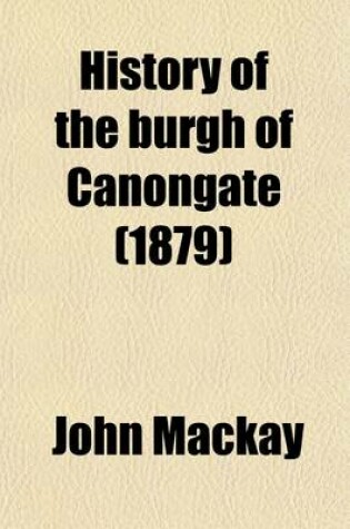 Cover of History of the Burgh of Canongate; With Notices of the Abbey and Palace of Holyrood