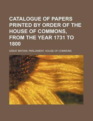 Book cover for Catalogue of Papers Printed by Order of the House of Commons, from the Year 1731 to 1800