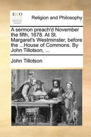 Cover of A Sermon Preach'd November the Fifth, 1678. at St. Margaret's Westminster, Before the ...House of Commons. by John Tillotson, ...