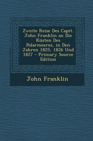 Cover of Zweite Reise Des Capit. John Franklin an Die Kusten Des Polarmeeres, in Den Jahren 1825, 1826 Und 1827