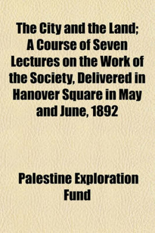 Cover of The City and the Land; A Course of Seven Lectures on the Work of the Society, Delivered in Hanover Square in May and June, 1892