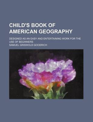 Book cover for Child's Book of American Geography; Designed as an Easy and Entertaining Work for the Use of Beginners