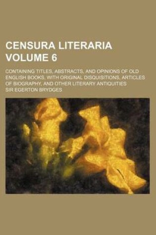 Cover of Censura Literaria Volume 6; Containing Titles, Abstracts, and Opinions of Old English Books, with Original Disquisitions, Articles of Biography, and O