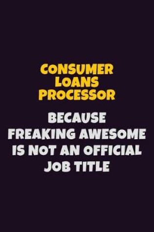 Cover of Consumer Loans Processor, Because Freaking Awesome Is Not An Official Job Title