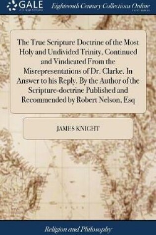 Cover of The True Scripture Doctrine of the Most Holy and Undivided Trinity, Continued and Vindicated from the Misrepresentations of Dr. Clarke. in Answer to His Reply. by the Author of the Scripture-Doctrine Published and Recommended by Robert Nelson, Esq