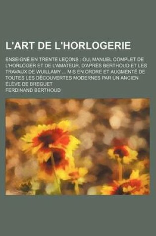 Cover of L'Art de L'Horlogerie; Enseigne En Trente Lecons Ou, Manuel Complet de L'Horloger Et de L'Amateur, D'Apres Berthoud Et Les Travaux de Wuillamy MIS En