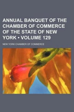 Cover of Annual Banquet of the Chamber of Commerce of the State of New York (Volume 129)