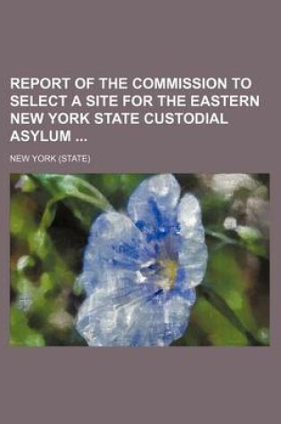 Cover of Report of the Commission to Select a Site for the Eastern New York State Custodial Asylum