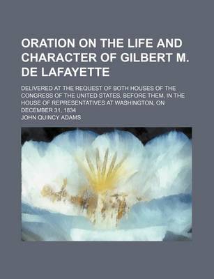 Book cover for Oration on the Life and Character of Gilbert M. de Lafayette; Delivered at the Request of Both Houses of the Congress of the United States, Before the