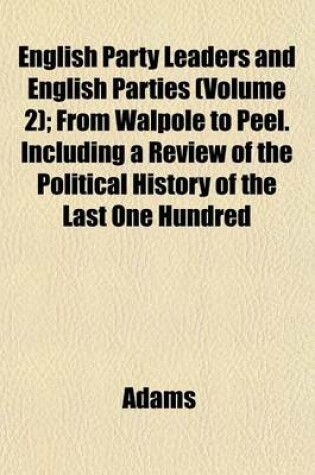 Cover of English Party Leaders and English Parties (Volume 2); From Walpole to Peel. Including a Review of the Political History of the Last One Hundred