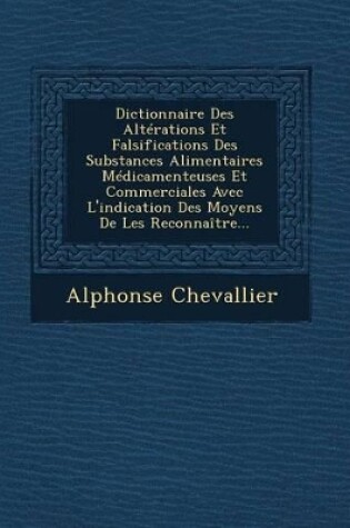 Cover of Dictionnaire Des Alterations Et Falsifications Des Substances Alimentaires Medicamenteuses Et Commerciales Avec L'Indication Des Moyens de Les Reconnaitre...