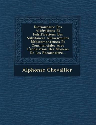 Book cover for Dictionnaire Des Alterations Et Falsifications Des Substances Alimentaires Medicamenteuses Et Commerciales Avec L'Indication Des Moyens de Les Reconnaitre...