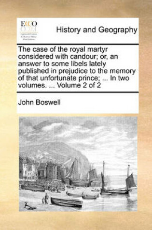 Cover of The Case of the Royal Martyr Considered with Candour; Or, an Answer to Some Libels Lately Published in Prejudice to the Memory of That Unfortunate Prince; ... in Two Volumes. ... Volume 2 of 2