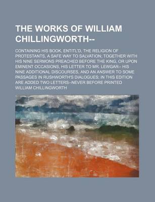 Book cover for The Works of William Chillingworth--; Containing His Book, Entitl'd, the Religion of Protestants, a Safe Way to Salvation Together with His Nine Sermo