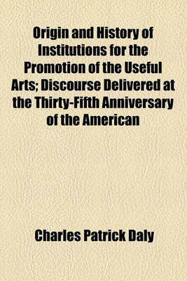 Book cover for Origin and History of Institutions for the Promotion of the Useful Arts; Discourse Delivered at the Thirty-Fifth Anniversary of the American