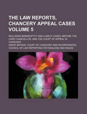 Book cover for The Law Reports, Chancery Appeal Cases Volume 5; Including Bankruptcy and Lunacy Cases, Before the Lord Chancellor, and the Court of Appeal in Chancery