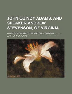 Book cover for John Quincy Adams, and Speaker Andrew Stevenson, of Virginia; An Episode of the Twenty-Second Congress (1832)