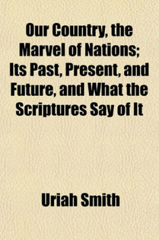 Cover of Our Country, the Marvel of Nations; Its Past, Present, and Future, and What the Scriptures Say of It