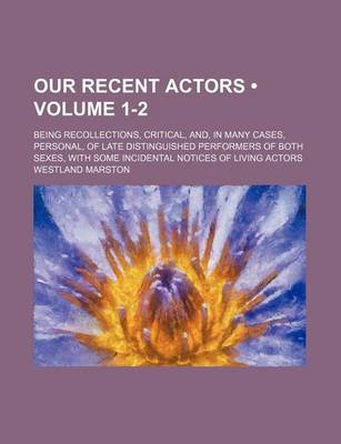 Book cover for Our Recent Actors (Volume 1-2); Being Recollections, Critical, And, in Many Cases, Personal, of Late Distinguished Performers of Both Sexes, with Some