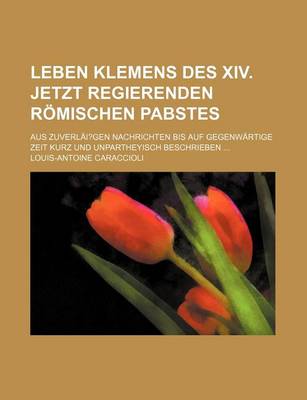 Book cover for Leben Klemens Des XIV. Jetzt Regierenden Romischen Pabstes; Aus Zuverlai?gen Nachrichten Bis Auf Gegenwartige Zeit Kurz Und Unpartheyisch Beschrieben