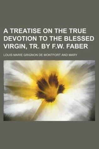 Cover of A Treatise on the True Devotion to the Blessed Virgin, Tr. by F.W. Faber