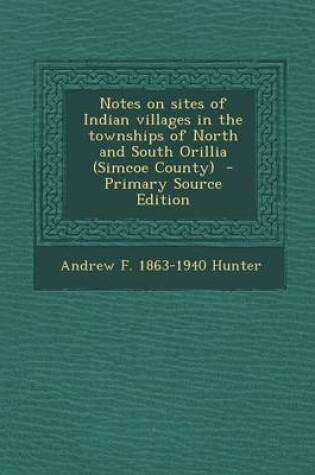 Cover of Notes on Sites of Indian Villages in the Townships of North and South Orillia (Simcoe County) - Primary Source Edition