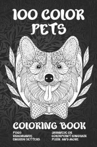 Cover of 100 Color Pets - Coloring Book - Pugs, Khaomanee, English Setters, Javanese or Colorpoint Longhair, Pulik, and more