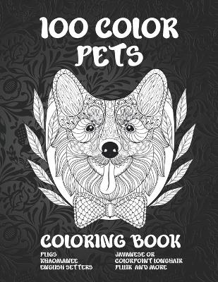 Cover of 100 Color Pets - Coloring Book - Pugs, Khaomanee, English Setters, Javanese or Colorpoint Longhair, Pulik, and more