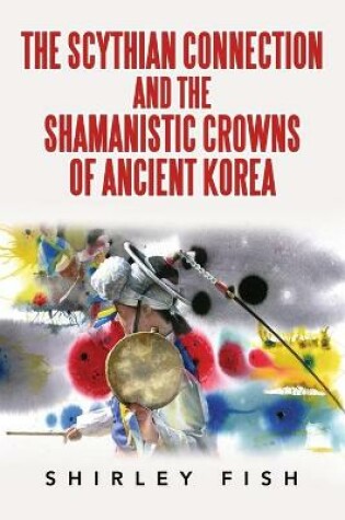 Cover of The Scythian Connection and the Shamanistic Crowns of Ancient Korea