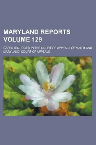 Cover of Maryland Reports; Cases Adjudged in the Court of Appeals of Maryland Volume 129