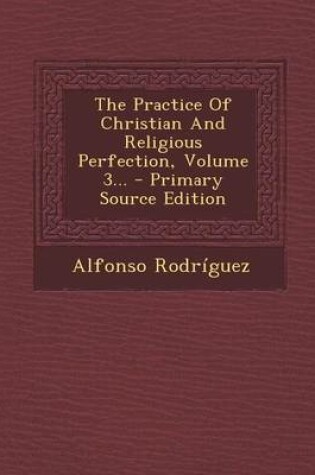 Cover of The Practice of Christian and Religious Perfection, Volume 3... - Primary Source Edition