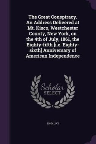 Cover of The Great Conspiracy. an Address Delivered at Mt. Kisco, Westchester County, New York, on the 4th of July, 1861, the Eighty-Fifth [I.E. Eighty-Sixth] Anniversary of American Independence