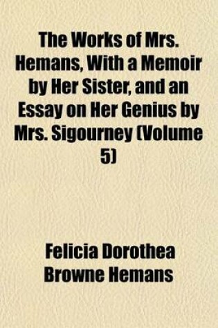 Cover of The Works of Mrs. Hemans, with a Memoir by Her Sister, and an Essay on Her Genius by Mrs. Sigourney Volume 5