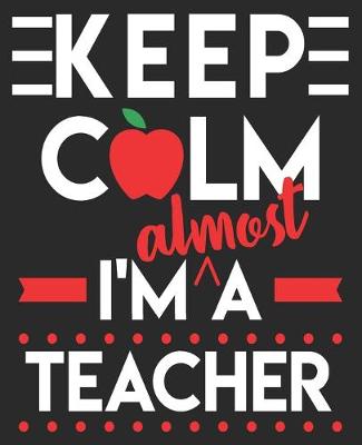 Book cover for Keep Calm I'm Almost A Teacher