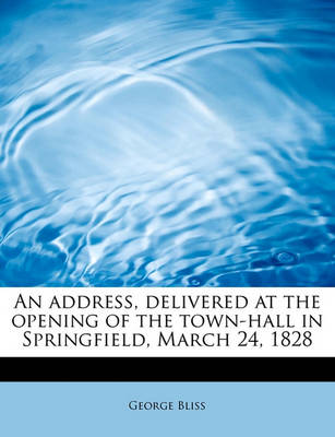 Book cover for An Address, Delivered at the Opening of the Town-Hall in Springfield, March 24, 1828