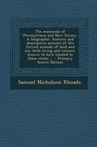 Cover of The Mammals of Pennsylvania and New Jersey. a Biographic, Historic and Descriptive Account of the Furred Animals of Land and Sea, Both Living and Extinct, Known to Have Existed in These States ..